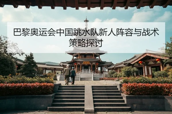 巴黎奥运会中国跳水队新人阵容与战术策略探讨